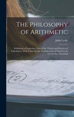 The Philosophy of Arithmetic: Exhibiting a Progressive View of the Theory and Practice of Calculation, With Tables for the Multiplication of Numbers - Leslie, John