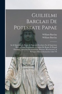 Guilielmi Barclaii De potestate papae: An & quatenus in reges & principes seculares ius & imperium habeat liber posthumus; eiusdem De Regno et regali