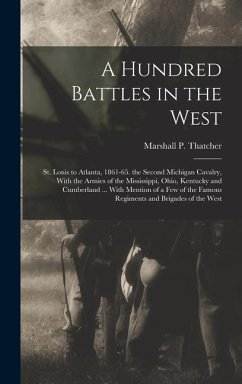 A Hundred Battles in the West: St. Louis to Atlanta, 1861-65. the Second Michigan Cavalry, With the Armies of the Mississippi, Ohio, Kentucky and Cum - Thatcher, Marshall P.