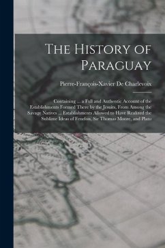 The History of Paraguay: Containing ... a Full and Authentic Account of the Establishments Formed There by the Jesuits, From Among the Savage N - De Charlevoix, Pierre-François-Xavier
