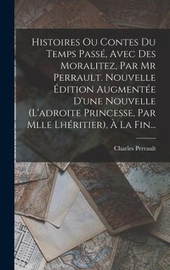 Histoires Ou Contes Du Temps Passé, Avec Des Moralitez, Par Mr Perrault. Nouvelle Édition Augmentée D'une Nouvelle (l'adroite Princesse, Par Mlle Lhér - Perrault, Charles