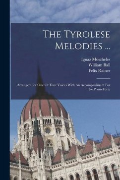 The Tyrolese Melodies ...: Arranged For One Or Four Voices With An Accompaniment For The Piano Forte - Moscheles, Ignaz; Ball, William; Felix, Rainer