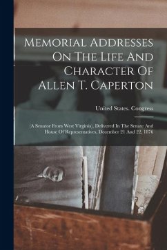Memorial Addresses On The Life And Character Of Allen T. Caperton: (a Senator From West Virginia), Delivered In The Senate And House Of Representative - Congress, United States