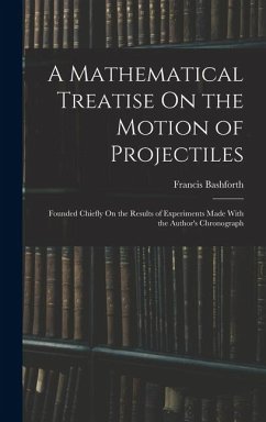 A Mathematical Treatise On the Motion of Projectiles: Founded Chiefly On the Results of Experiments Made With the Author's Chronograph - Bashforth, Francis