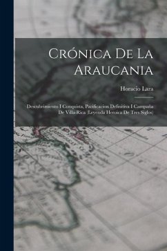 Crónica De La Araucania: Descubrimiento I Conquista, Pacificacion Definitiva I Campaña De Villa-Rica (Leyenda Heroica De Tres Siglos) - Lara, Horacio