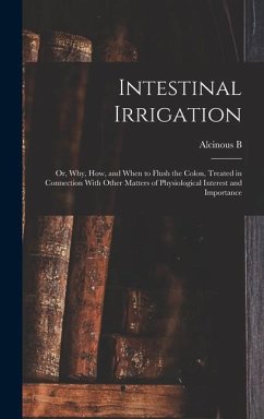 Intestinal Irrigation; or, Why, how, and When to Flush the Colon, Treated in Connection With Other Matters of Physiological Interest and Importance - Jamison, Alcinous B B