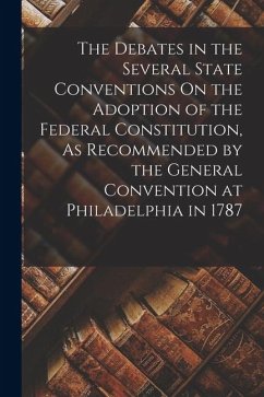 The Debates in the Several State Conventions On the Adoption of the Federal Constitution, As Recommended by the General Convention at Philadelphia in - Anonymous