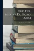 Louis Riel, Martyr Du Nord-Ouest: Sa Vie--Son Proces--Sa Mort