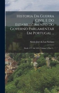 Historia Da Guerra Civil E Do Estabelecimento Do Governo Parlamentar Em Portugal ...: Desde 1777 Até 1834, Volume 4, Part 1...