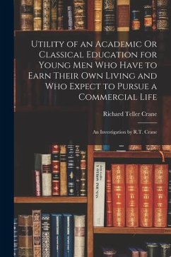 Utility of an Academic Or Classical Education for Young Men Who Have to Earn Their Own Living and Who Expect to Pursue a Commercial Life: An Investiga - Crane, Richard Teller