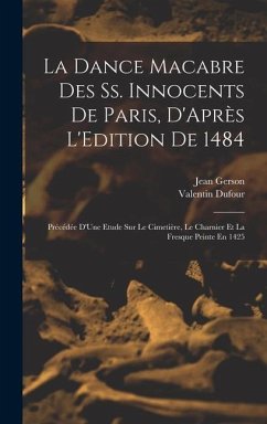 La Dance Macabre Des Ss. Innocents De Paris, D'Après L'Edition De 1484: Précédée D'Une Etude Sur Le Cimetière, Le Charnier Et La Fresque Peinte En 142 - Dufour, Valentin; Gerson, Jean