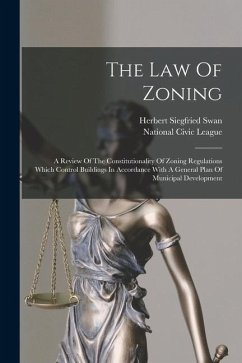 The Law Of Zoning: A Review Of The Constitutionality Of Zoning Regulations Which Control Buildings In Accordance With A General Plan Of M - Swan, Herbert Siegfried