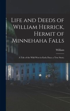 Life and Deeds of William Herrick, Hermit of Minnehaha Falls; a Tale of the Wild West in Early Days; a True Story; - Herrick, William