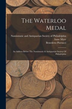 The Waterloo Medal: An Address Before The Numismatic & Antiquarian Society Of Philadelphia - Myer, Isaac; Pistrucci, Benedetto