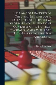 The Game of Draughts or Checkers, Simplified and Explained, With Practical Diagrams and Illustrations. Containing the Eighteen Standard Games, With Ov - Scattergood, David