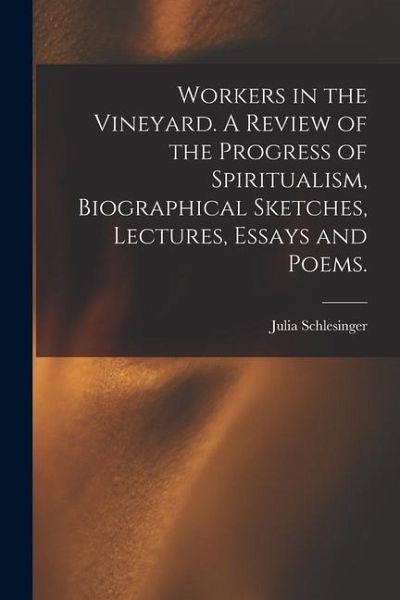 Workers in the Vineyard. A Review of the Progress of Spiritualism, Biographical Sketches, Lectures, Essays and Poems. Workers in the Vineyard. A Review of the Progress of Spiritualism, Biographical Sketches, Lectures, Essays and Poems.