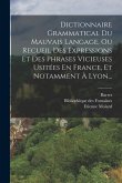 Dictionnaire Grammatical Du Mauvais Langage, Ou Recueil Des Expressions Et Des Phrases Vicieuses Usitées En France, Et Notamment À Lyon...