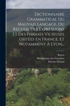 Dictionnaire Grammatical Du Mauvais Langage, Ou Recueil Des Expressions Et Des Phrases Vicieuses Usitées En France, Et Notamment À Lyon... - Molard, Étienne; Barret