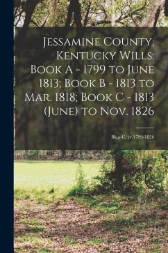 Jessamine County, Kentucky Wills: Book A - 1799 to June 1813; Book B - 1813 to Mar. 1818; Book C - 1813 (June) to Nov. 1826: Bk.a-c, yr.1799-1826 - Anonymous