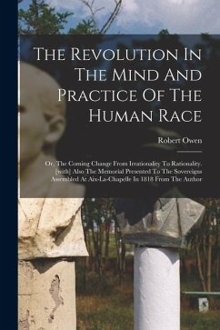The Revolution In The Mind And Practice Of The Human Race: Or, The Coming Change From Irrationality To Rationality. [with] Also The Memorial Presented - Owen, Robert