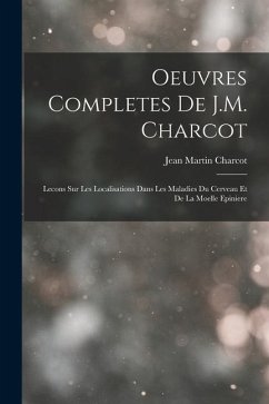 Oeuvres Completes De J.M. Charcot: Lecons Sur Les Localisations Dans Les Maladies Du Cerveau Et De La Moelle Epiniere - Charcot, Jean Martin