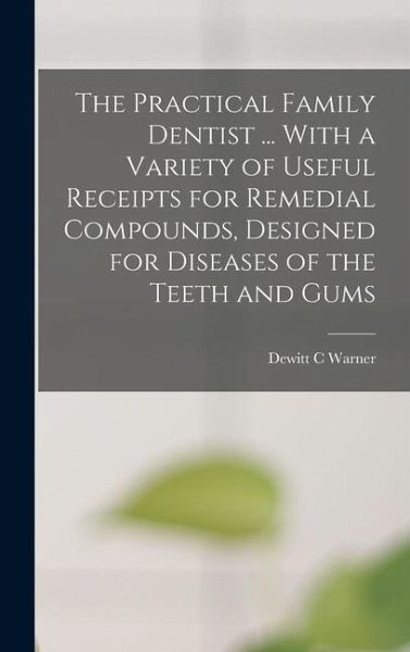 The Practical Family Dentist ... With a Variety of Useful Receipts for Remedial Compounds, Designed for Diseases of the Teeth and Gums The Practical Family Dentist ... With a Variety of Useful Receipts for Remedial Compounds, Designed for Diseases of the Teeth and Gums