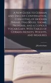 A New Guide to German and English Conversation, Consisting of Modern Phrase, Dialogues, Idioms, Proverbs, and a Copious Vocabulary, With Tables of Ger