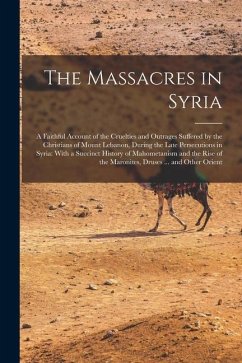 The Massacres in Syria: A Faithful Account of the Cruelties and Outrages Suffered by the Christians of Mount Lebanon, During the Late Persecut - Anonymous