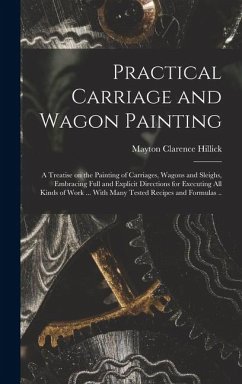 Practical Carriage and Wagon Painting; a Treatise on the Painting of Carriages, Wagons and Sleighs, Embracing Full and Explicit Directions for Executing all Kinds of Work ... With Many Tested Recipes and Formulas .. - Hillick, Mayton Clarence