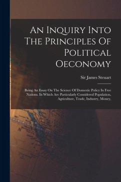 An Inquiry Into The Principles Of Political Oeconomy: Being An Essay On The Science Of Domestic Policy In Free Nations. In Which Are Particularly Cons - Steuart, James