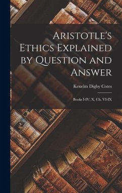 Aristotle's Ethics Explained by Question and Answer: Books I-IV, X, Ch. VI-IX - Cotes, Kenelm Digby
