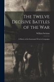 The Twelve Decisive Battles of the War: A History of the Easternand Western Campaigns The Twelve Decisive Battles of the War: A History of the Easternand Western Campaigns