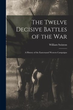 The Twelve Decisive Battles of the War: A History of the Easternand Western Campaigns - Swinton, William