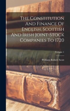 Cover The Constitution And Finance Of English, Scottish And Irish Joint-stock Companies To 1720; Volume 1