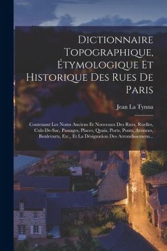 Dictionnaire Topographique, Étymologique Et Historique Des Rues De Paris: Contenant Les Noms Anciens Et Nouveaux Des Rues, Ruelles, Culs-de-sac, Passa - Tynna, Jean La Dictionnaire Topographique, Étymologique Et Historique Des Rues De Paris: Contenant Les Noms Anciens Et Nouveaux Des Rues, Ruelles, Culs-de-sac, Passa - Tynna, Jean La