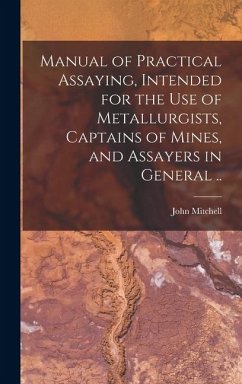 Manual of Practical Assaying, Intended for the use of Metallurgists, Captains of Mines, and Assayers in General .. - Mitchell, John