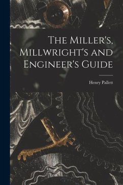 The Miller's, Millwright's and Engineer's Guide - Pallett, Henry