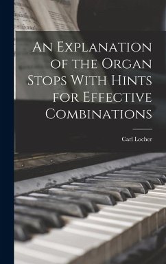An Explanation of the Organ Stops With Hints for Effective Combinations - Locher, Carl