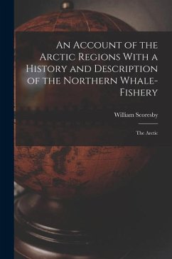 An Account of the Arctic Regions With a History and Description of the Northern Whale-Fishery: The Arctic - Scoresby, William