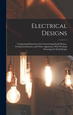 Electrical Designs: Comprising Instructions for Constructing Small Motors, Testing Instruments, and Other Apparatus; With Working Drawings - Anonymous