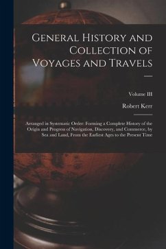 General History and Collection of Voyages and Travels --: Arranged in Systematic Order: Forming a Complete History of the Origin and Progress of Navig - Kerr, Robert