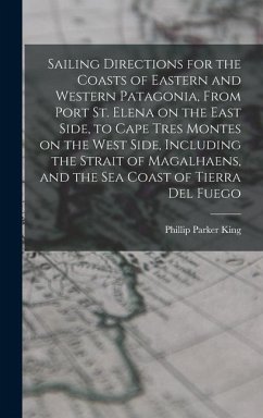 Sailing Directions for the Coasts of Eastern and Western Patagonia, From Port St. Elena on the East Side, to Cape Tres Montes on the West Side, Including the Strait of Magalhaens, and the sea Coast of Tierra Del Fuego - King, Phillip Parker