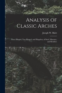 Analysis of Classic Arches: Three Hinged, Two Hinged, and Hingeless, of Steel, Masonry, and Reinforc - Balet, Joseph W.