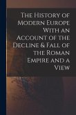 The History of Modern Europe With an Account of the Decline & Fall of the Roman Empire and a View The History of Modern Europe With an Account of the Decline & Fall of the Roman Empire and a View