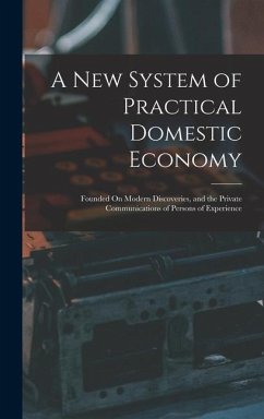 A New System of Practical Domestic Economy: Founded On Modern Discoveries, and the Private Communications of Persons of Experience - Anonymous
