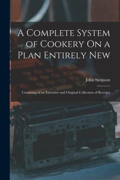 A Complete System of Cookery On a Plan Entirely New: Consisting of an Extensive and Original Collection of Receipts - Simpson, John