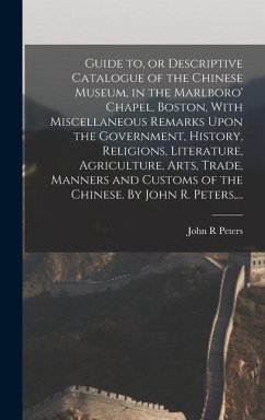 Guide to, or Descriptive Catalogue of the Chinese Museum, in the Marlboro' Chapel, Boston, With Miscellaneous Remarks Upon the Government, History, Religions, Literature, Agriculture, Arts, Trade, Manners and Customs of the Chinese. By John R. Peters, ... - Peters, John R