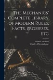 The Mechanics' Complete Library of Modern Rules, Facts, Prosseses, Etc