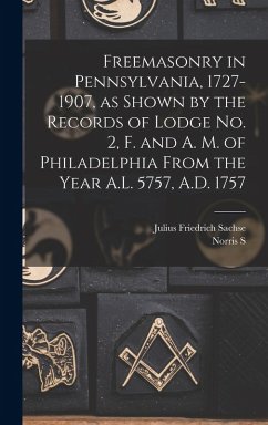 Freemasonry in Pennsylvania, 1727-1907, as Shown by the Records of Lodge No. 2, F. and A. M. of Philadelphia From the Year A.L. 5757, A.D. 1757 - Sachse, Julius Friedrich; Barratt, Norris S