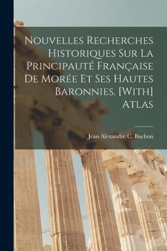 Nouvelles Recherches Historiques Sur La Principauté Française De Morée Et Ses Hautes Baronnies. [With] Atlas - Buchon, Jean Alexandre C.